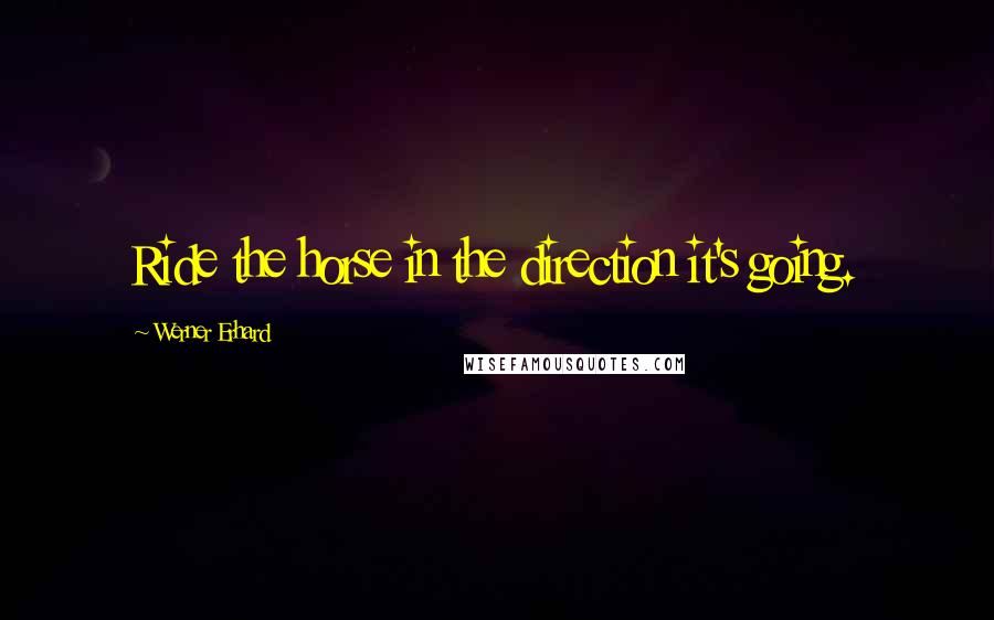 Werner Erhard Quotes: Ride the horse in the direction it's going.