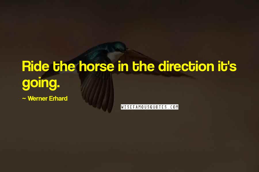 Werner Erhard Quotes: Ride the horse in the direction it's going.