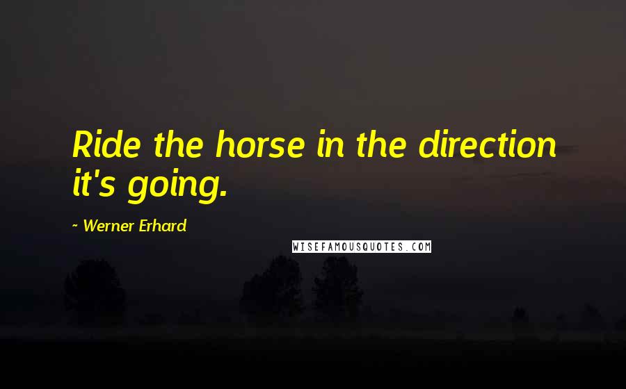 Werner Erhard Quotes: Ride the horse in the direction it's going.