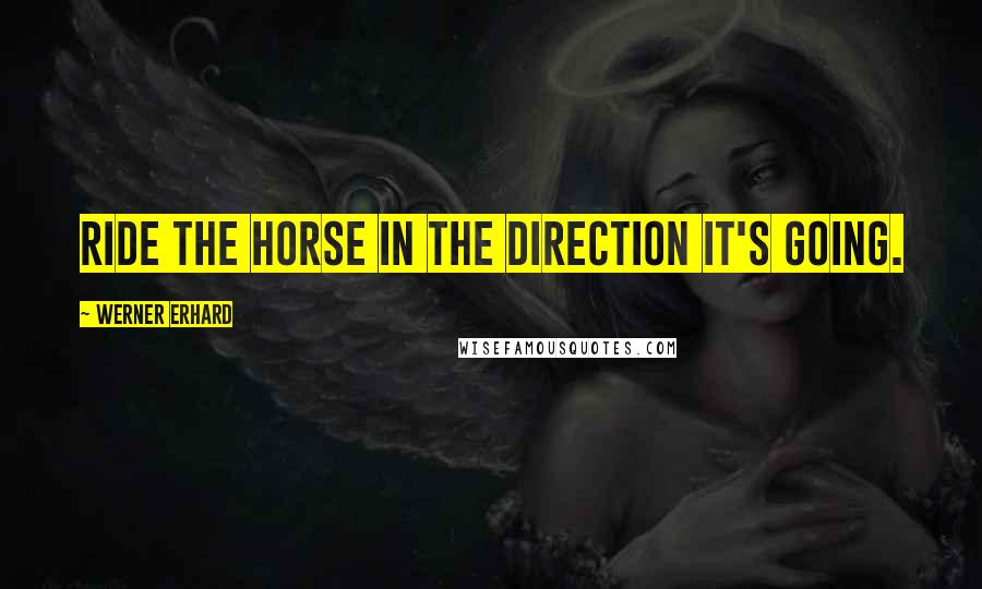 Werner Erhard Quotes: Ride the horse in the direction it's going.