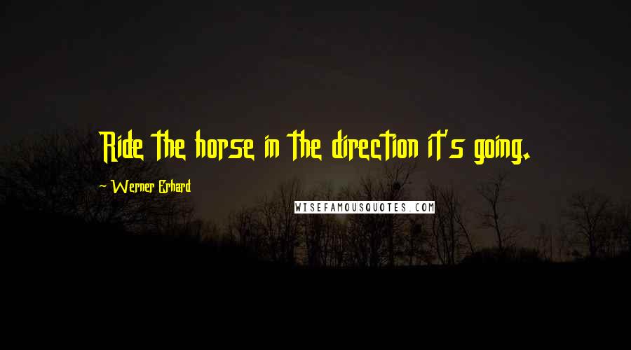 Werner Erhard Quotes: Ride the horse in the direction it's going.