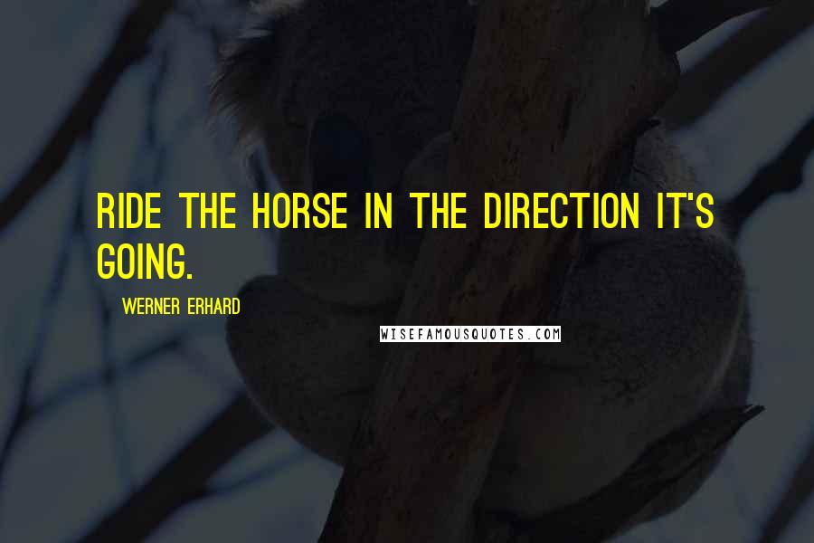 Werner Erhard Quotes: Ride the horse in the direction it's going.