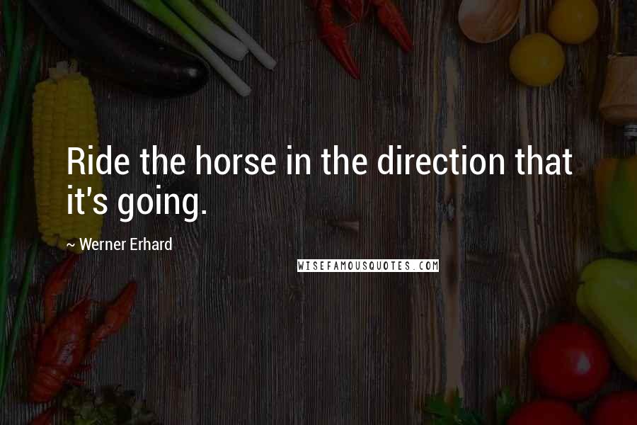 Werner Erhard Quotes: Ride the horse in the direction that it's going.