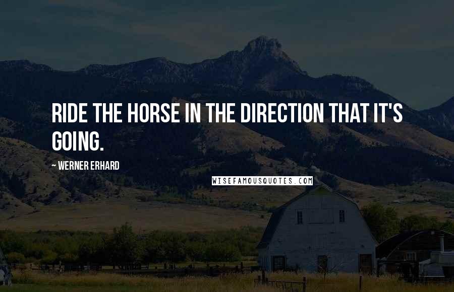 Werner Erhard Quotes: Ride the horse in the direction that it's going.