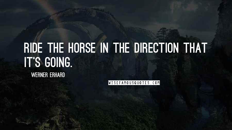 Werner Erhard Quotes: Ride the horse in the direction that it's going.