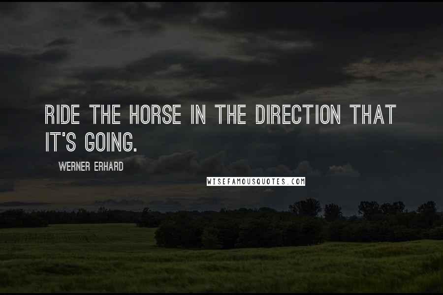 Werner Erhard Quotes: Ride the horse in the direction that it's going.