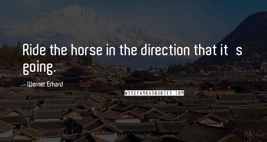 Werner Erhard Quotes: Ride the horse in the direction that it's going.