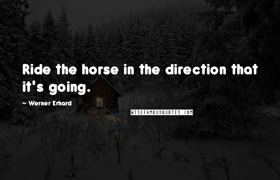 Werner Erhard Quotes: Ride the horse in the direction that it's going.