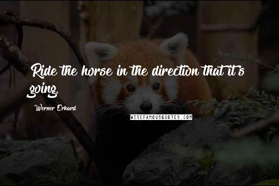 Werner Erhard Quotes: Ride the horse in the direction that it's going.