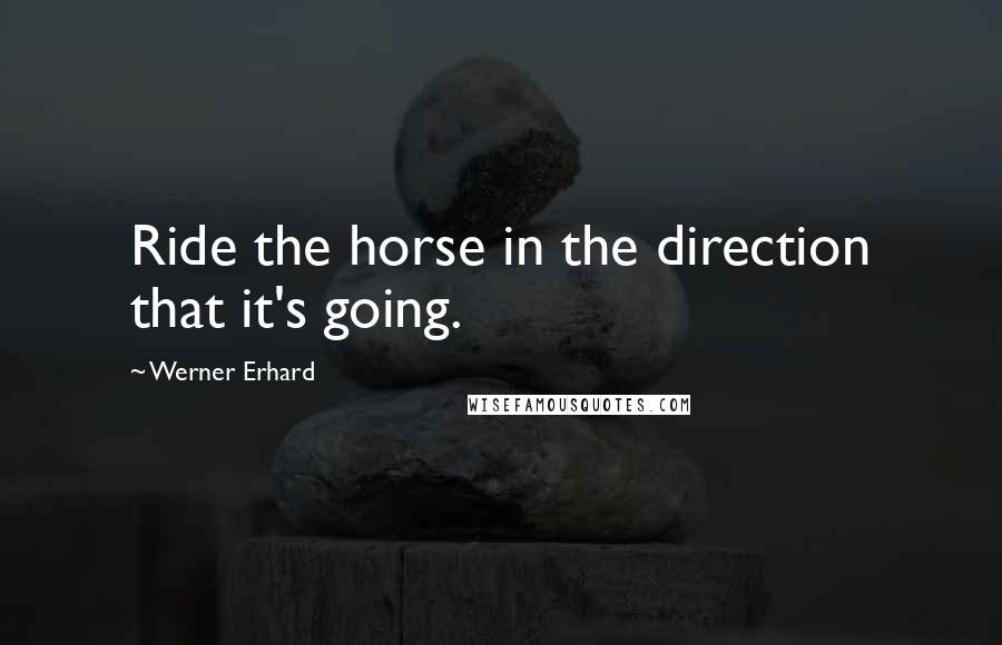 Werner Erhard Quotes: Ride the horse in the direction that it's going.