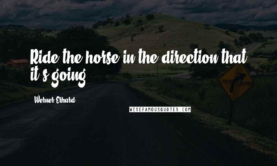 Werner Erhard Quotes: Ride the horse in the direction that it's going.