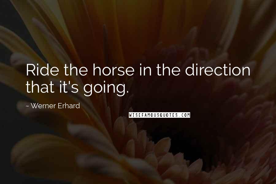 Werner Erhard Quotes: Ride the horse in the direction that it's going.