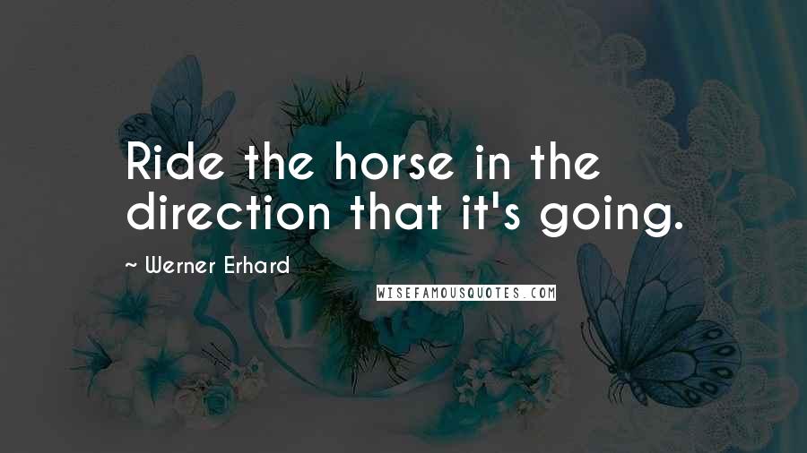 Werner Erhard Quotes: Ride the horse in the direction that it's going.