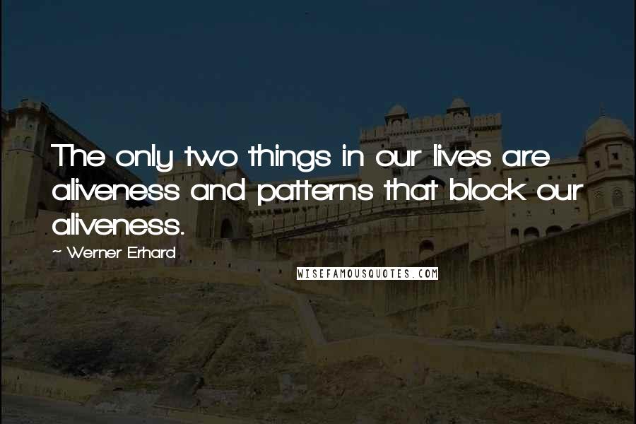 Werner Erhard Quotes: The only two things in our lives are aliveness and patterns that block our aliveness.
