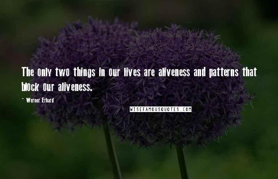 Werner Erhard Quotes: The only two things in our lives are aliveness and patterns that block our aliveness.