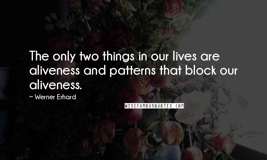 Werner Erhard Quotes: The only two things in our lives are aliveness and patterns that block our aliveness.