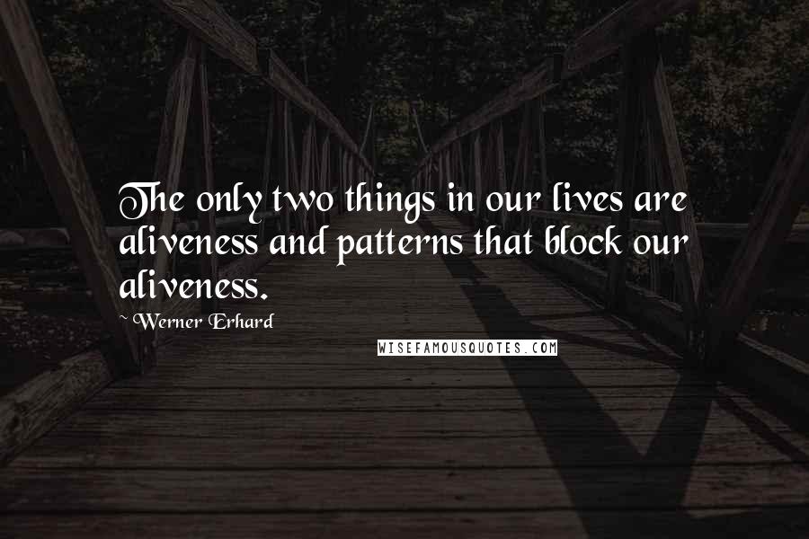Werner Erhard Quotes: The only two things in our lives are aliveness and patterns that block our aliveness.
