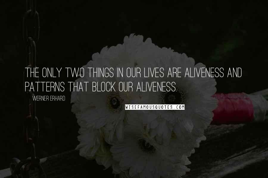 Werner Erhard Quotes: The only two things in our lives are aliveness and patterns that block our aliveness.