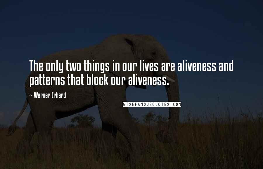 Werner Erhard Quotes: The only two things in our lives are aliveness and patterns that block our aliveness.