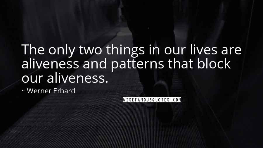 Werner Erhard Quotes: The only two things in our lives are aliveness and patterns that block our aliveness.