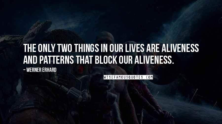 Werner Erhard Quotes: The only two things in our lives are aliveness and patterns that block our aliveness.