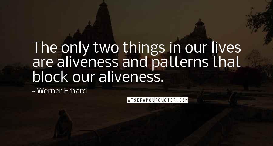 Werner Erhard Quotes: The only two things in our lives are aliveness and patterns that block our aliveness.