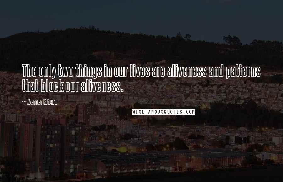 Werner Erhard Quotes: The only two things in our lives are aliveness and patterns that block our aliveness.