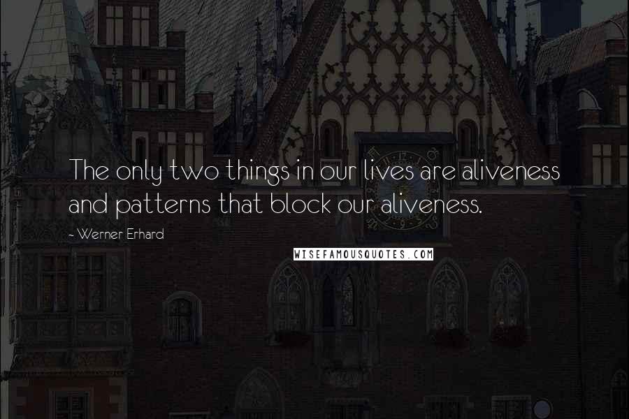 Werner Erhard Quotes: The only two things in our lives are aliveness and patterns that block our aliveness.