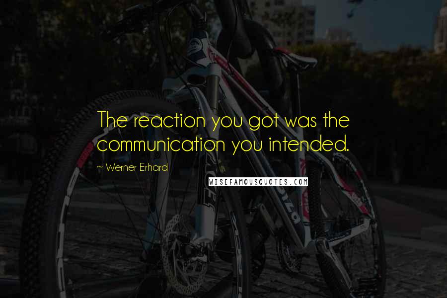 Werner Erhard Quotes: The reaction you got was the communication you intended.