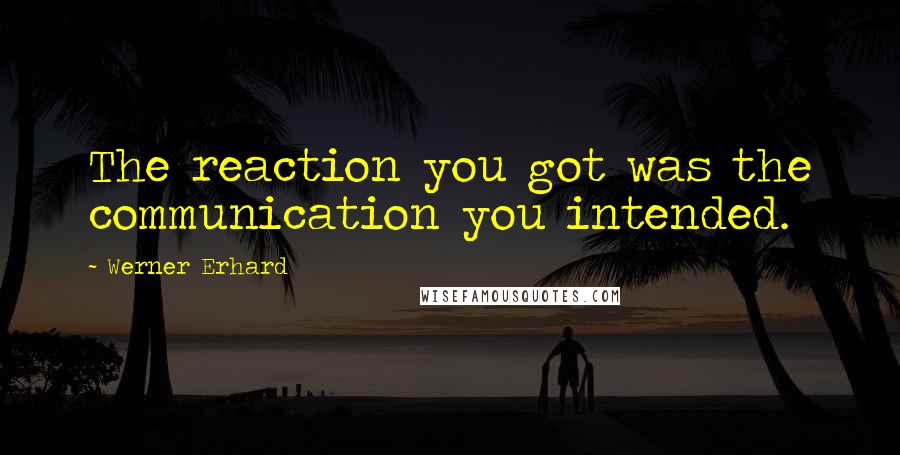 Werner Erhard Quotes: The reaction you got was the communication you intended.