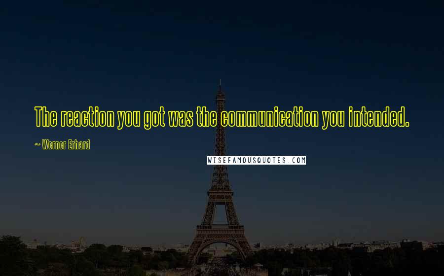 Werner Erhard Quotes: The reaction you got was the communication you intended.