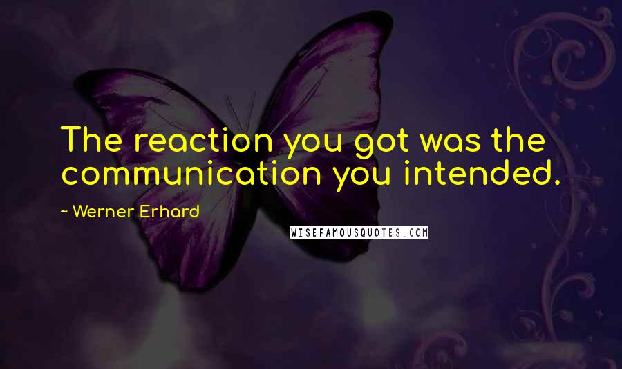 Werner Erhard Quotes: The reaction you got was the communication you intended.