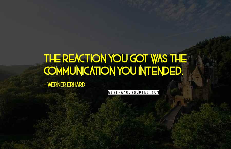 Werner Erhard Quotes: The reaction you got was the communication you intended.