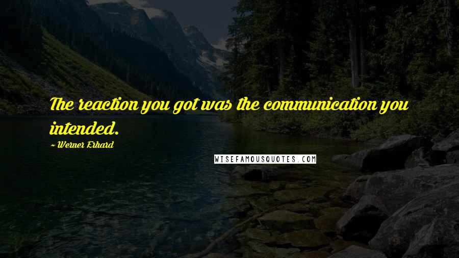 Werner Erhard Quotes: The reaction you got was the communication you intended.