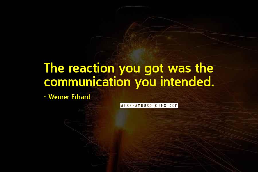 Werner Erhard Quotes: The reaction you got was the communication you intended.