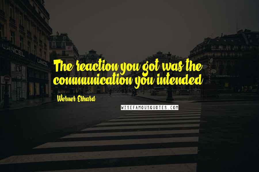 Werner Erhard Quotes: The reaction you got was the communication you intended.