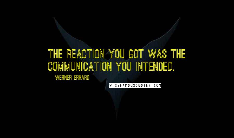 Werner Erhard Quotes: The reaction you got was the communication you intended.