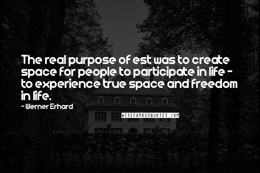 Werner Erhard Quotes: The real purpose of est was to create space for people to participate in life - to experience true space and freedom in life.