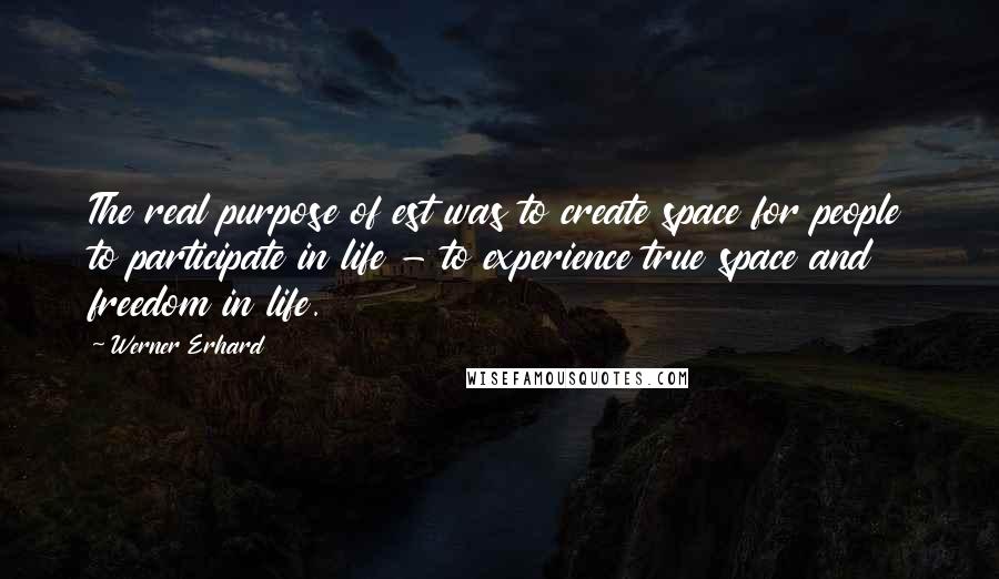 Werner Erhard Quotes: The real purpose of est was to create space for people to participate in life - to experience true space and freedom in life.