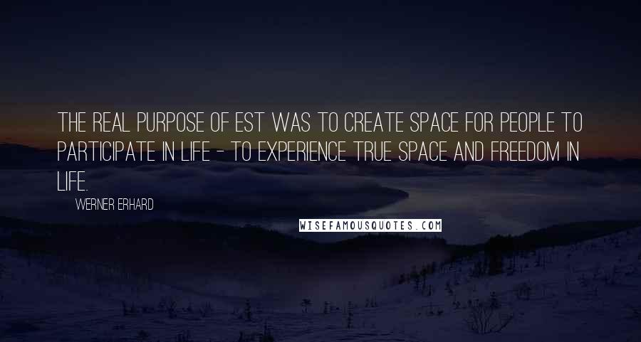 Werner Erhard Quotes: The real purpose of est was to create space for people to participate in life - to experience true space and freedom in life.