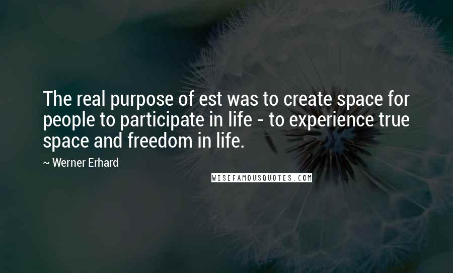 Werner Erhard Quotes: The real purpose of est was to create space for people to participate in life - to experience true space and freedom in life.
