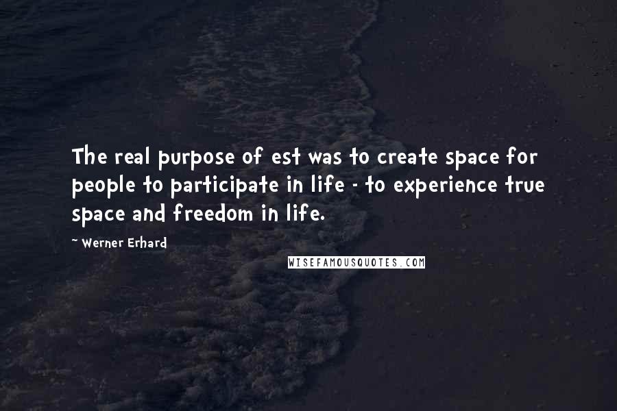 Werner Erhard Quotes: The real purpose of est was to create space for people to participate in life - to experience true space and freedom in life.