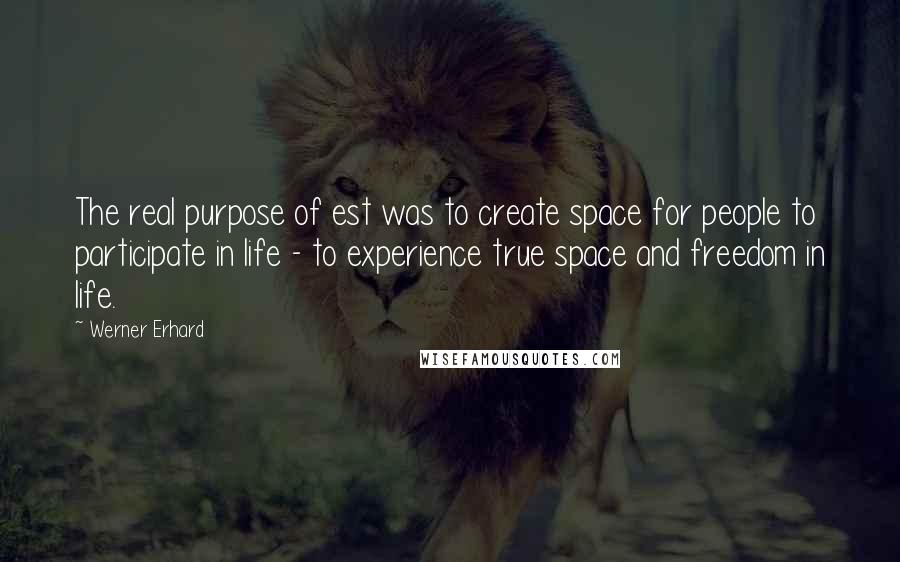 Werner Erhard Quotes: The real purpose of est was to create space for people to participate in life - to experience true space and freedom in life.