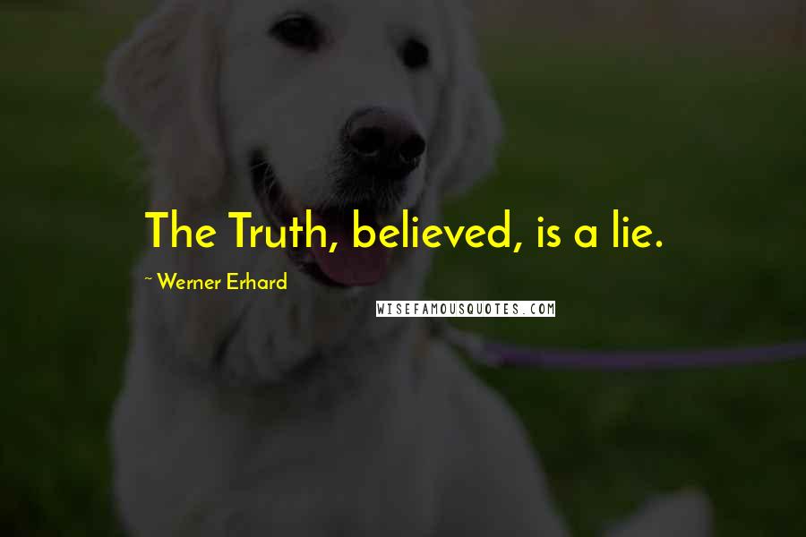 Werner Erhard Quotes: The Truth, believed, is a lie.