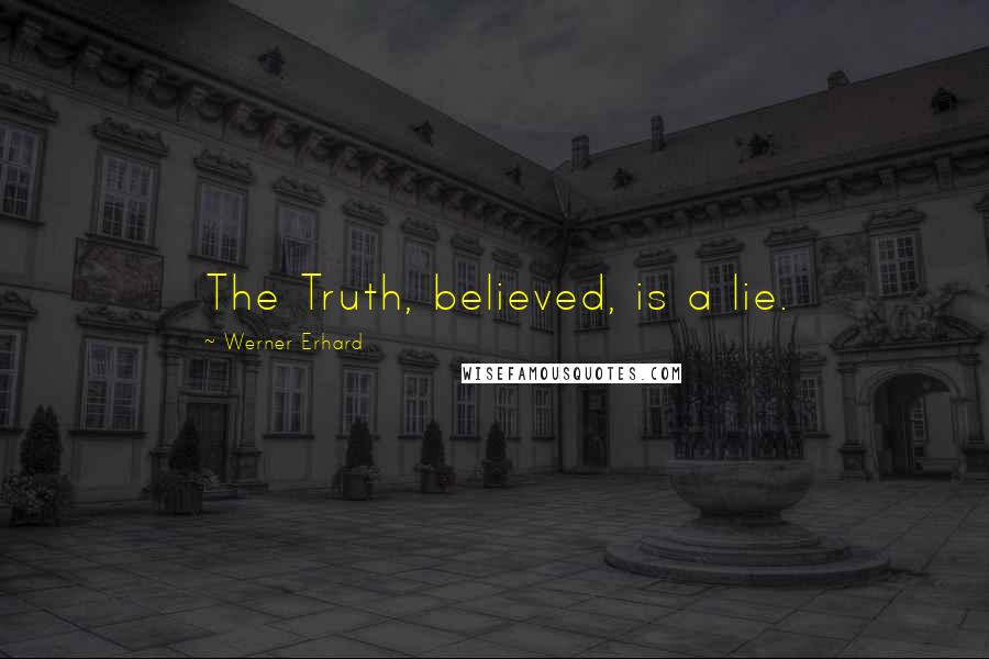 Werner Erhard Quotes: The Truth, believed, is a lie.