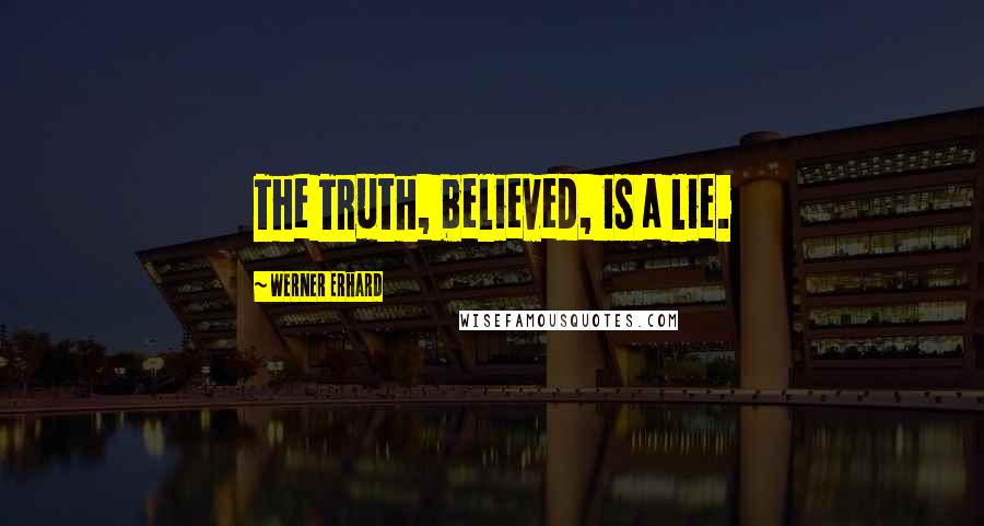 Werner Erhard Quotes: The Truth, believed, is a lie.