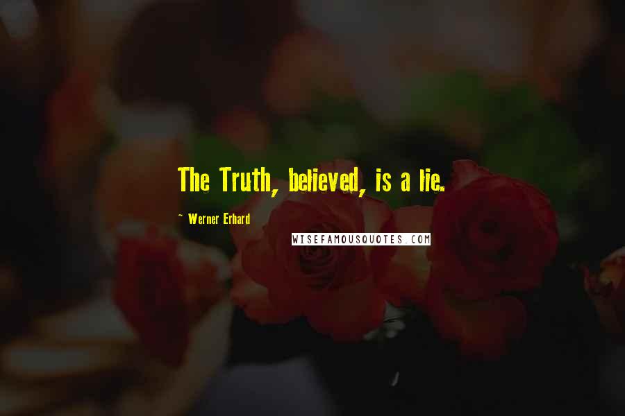 Werner Erhard Quotes: The Truth, believed, is a lie.