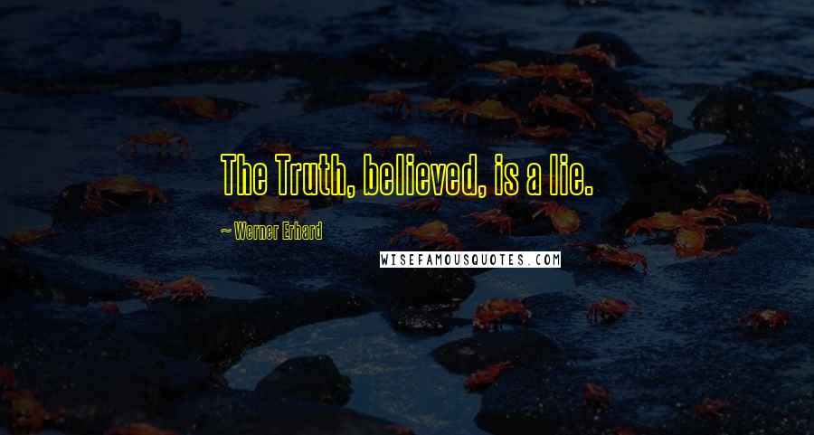Werner Erhard Quotes: The Truth, believed, is a lie.