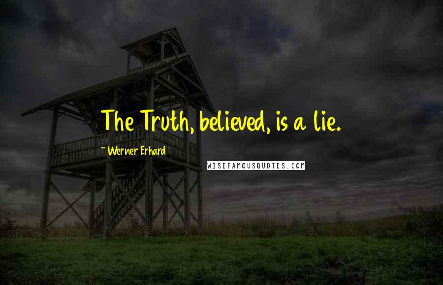 Werner Erhard Quotes: The Truth, believed, is a lie.