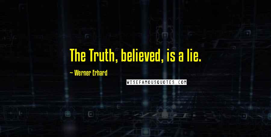 Werner Erhard Quotes: The Truth, believed, is a lie.